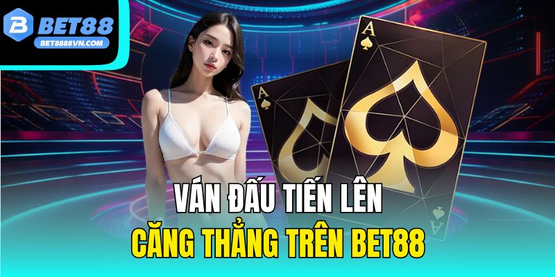  Ván đấu tiến lên căng thẳng trên bet88